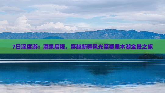 7日深度游：酒泉启程，穿越新疆风光至赛里木湖全景之旅