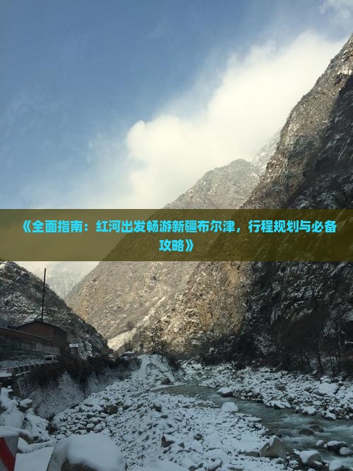 《全面指南：红河出发畅游新疆布尔津，行程规划与必备攻略》