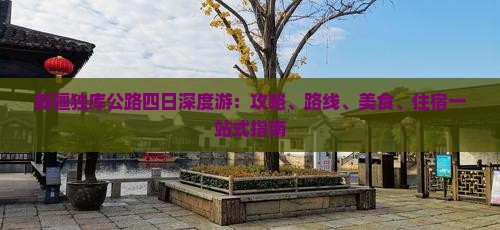 新疆独库公路四日深度游：攻略、路线、美食、住宿一站式指南