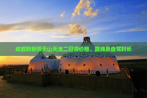 成都到新疆天山天池二日游价格、路线及自驾时长