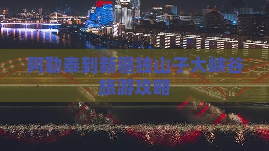 阿勒泰到新疆独山子大峡谷团体旅游