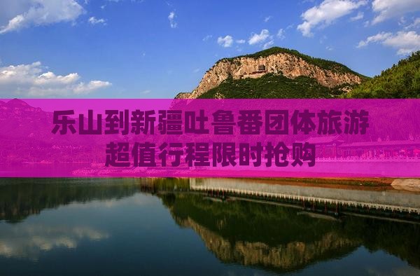 乐山到新疆吐鲁番团体旅游