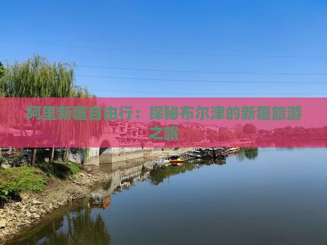 阿里新疆自由行：探秘布尔津的新疆旅游之旅