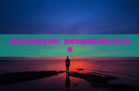 株洲出发新疆自驾游：独库公路深度攻略与旅行指南