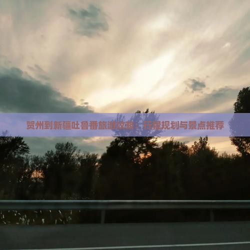 贺州到新疆吐鲁番旅游攻略：行程规划与景点推荐