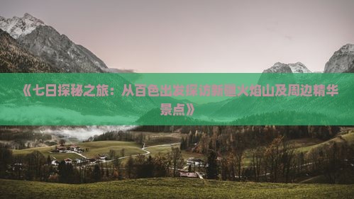 《七日探秘之旅：从百色出发探访新疆火焰山及周边精华景点》
