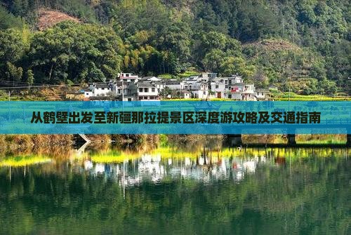 从鹤壁出发至新疆那拉提景区深度游攻略及交通指南