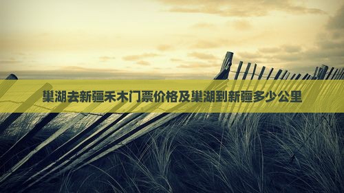 巢湖去新疆禾木门票价格及巢湖到新疆多少公里