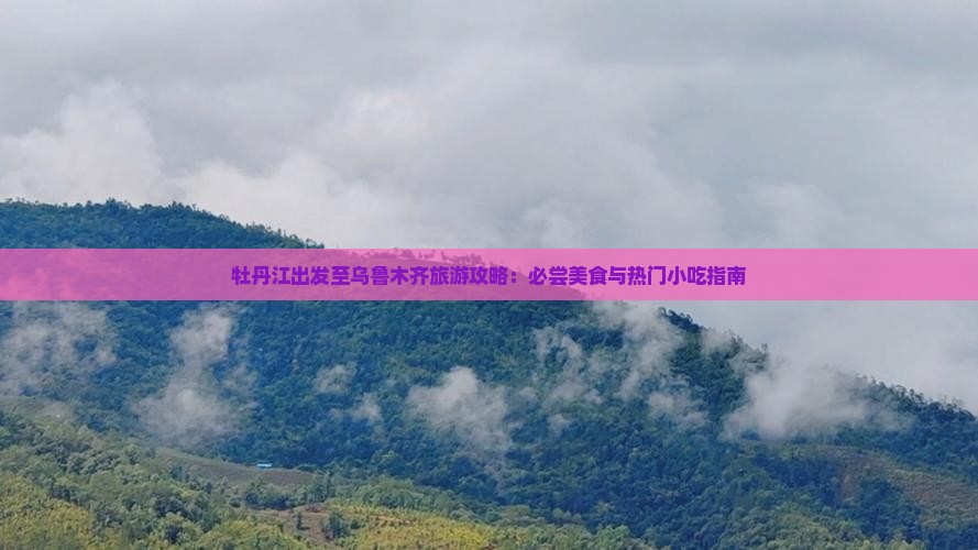 牡丹江出发至乌鲁木齐旅游攻略：必尝美食与热门小吃指南