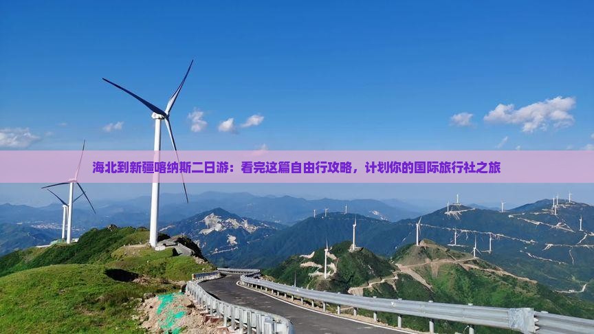 海北到新疆喀纳斯二日游：看完这篇自由行攻略，计划你的国际旅行社之旅