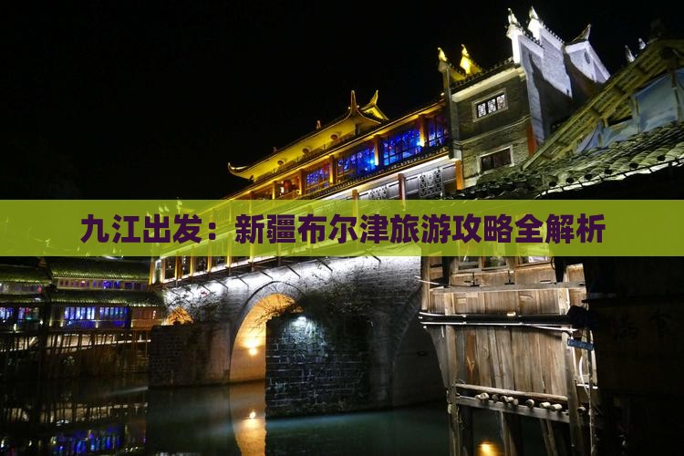 九江出发：新疆布尔津旅游攻略全解析