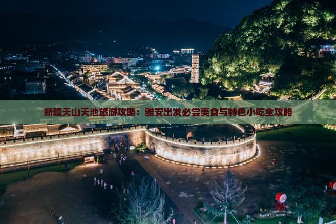 新疆天山天池旅游攻略：雅安出发必尝美食与特色小吃全攻略