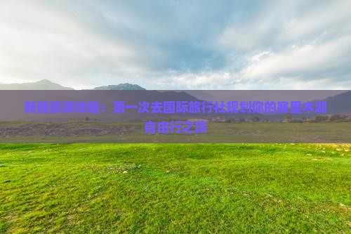 新疆旅游攻略：第一次去国际旅行社规划你的赛里木湖自由行之旅