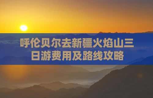 呼伦贝尔去新疆火焰山三日游费用及路线攻略