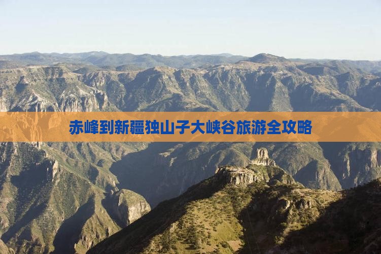 赤峰到新疆独山子大峡谷旅游全攻略