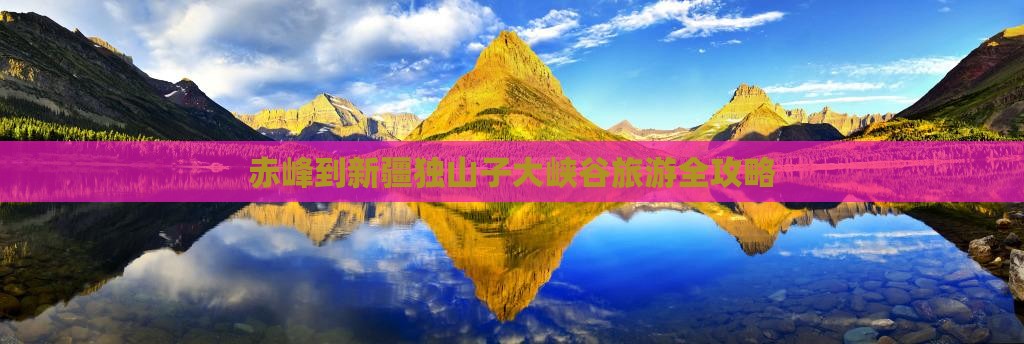 赤峰到新疆独山子大峡谷旅游全攻略