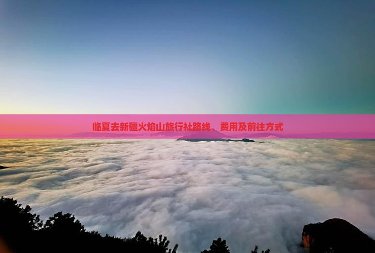 临夏去新疆火焰山旅行社路线、费用及前往方式