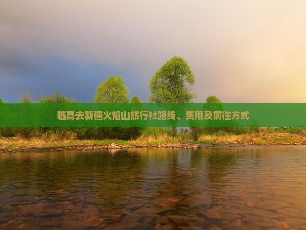 临夏去新疆火焰山旅行社路线、费用及前往方式
