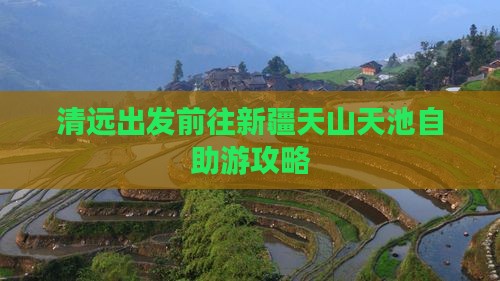 清远出发前往新疆天山天池自助游攻略 清远出发前往新疆天山天池自助游攻略