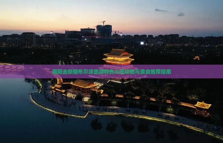 揭阳去新疆布尔津旅游特色小吃攻略与美食推荐指南