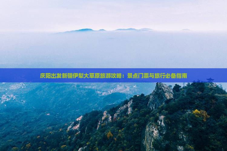 庆阳出发新疆伊犁大草原旅游攻略：景点门票与旅行必备指南