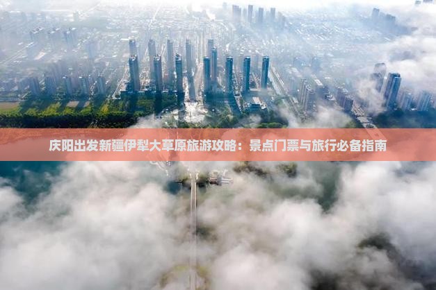 庆阳出发新疆伊犁大草原旅游攻略：景点门票与旅行必备指南