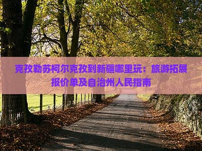 克孜勒苏柯尔克孜到新疆哪里玩：旅游拓展报价单及自治州人民指南
