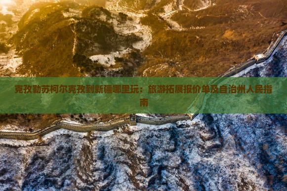 克孜勒苏柯尔克孜到新疆哪里玩：旅游拓展报价单及自治州人民指南