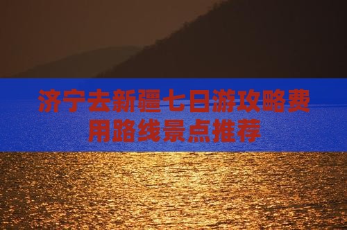 济宁去新疆七日游攻略费用路线景点推荐