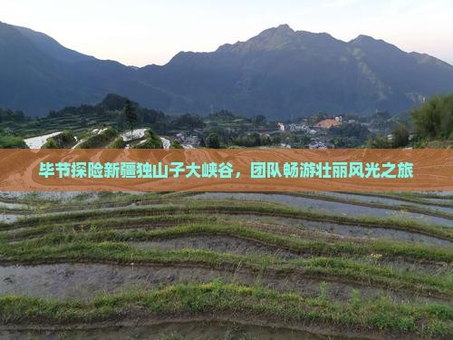 毕节探险新疆独山子大峡谷，团队畅游壮丽风光之旅