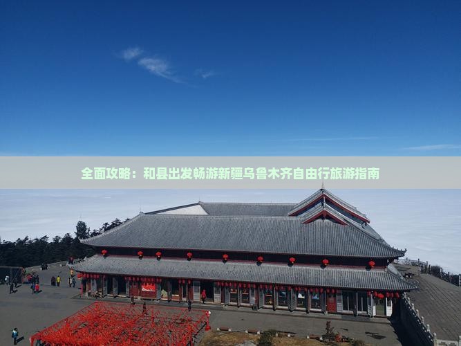 全面攻略：和县出发畅游新疆乌鲁木齐自由行旅游指南