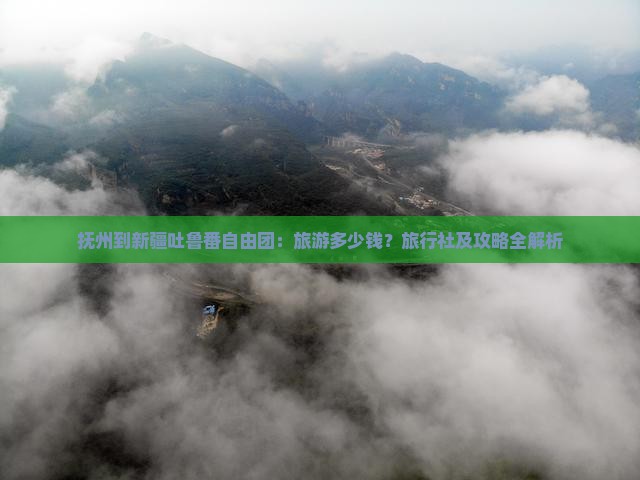 抚州到新疆吐鲁番自由团：旅游多少钱？旅行社及攻略全解析
