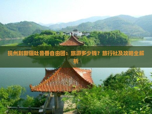 抚州到新疆吐鲁番自由团：旅游多少钱？旅行社及攻略全解析