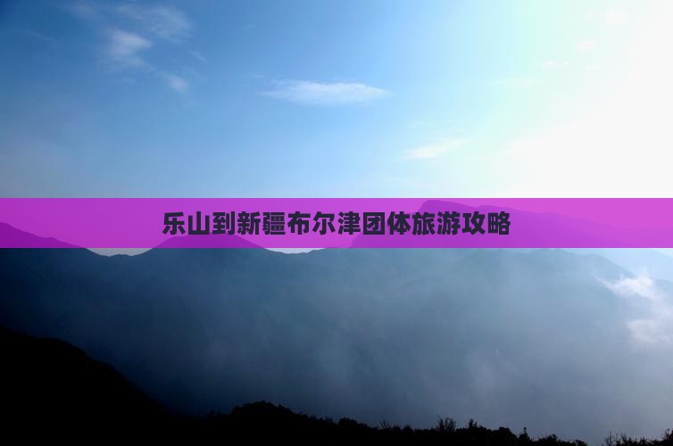乐山到新疆布尔津团体旅游攻略 乐山到新疆布尔津团体旅游攻略