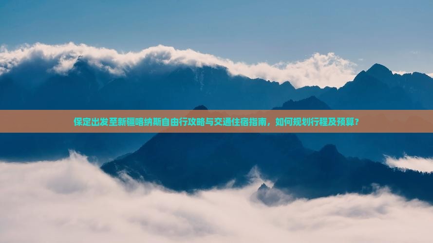 保定出发至新疆喀纳斯自由行攻略与交通住宿指南，如何规划行程及预算？