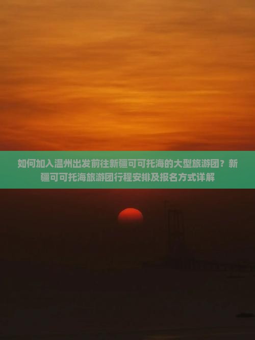 如何加入温州出发前往新疆可可托海的大型旅游团？新疆可可托海旅游团行程安排及报名方式详解
