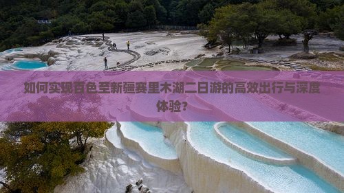 如何实现百色至新疆赛里木湖二日游的高效出行与深度体验？