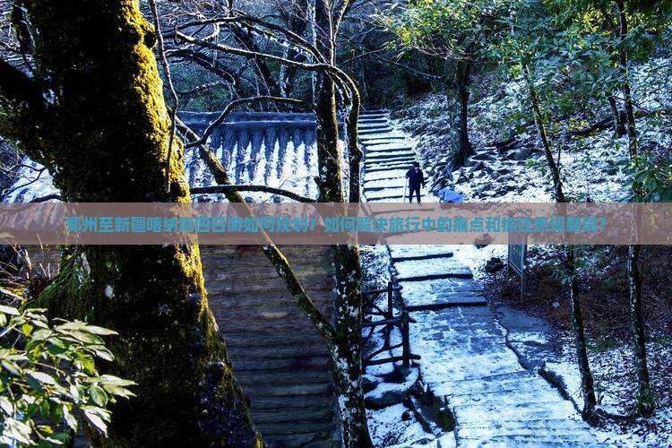郑州至新疆喀纳斯四日游如何规划？如何解决旅行中的痛点和抓住热词新词？