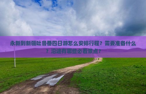 永新到新疆吐鲁番四日游怎么安排行程？需要准备什么？沿途有哪些必看景点？