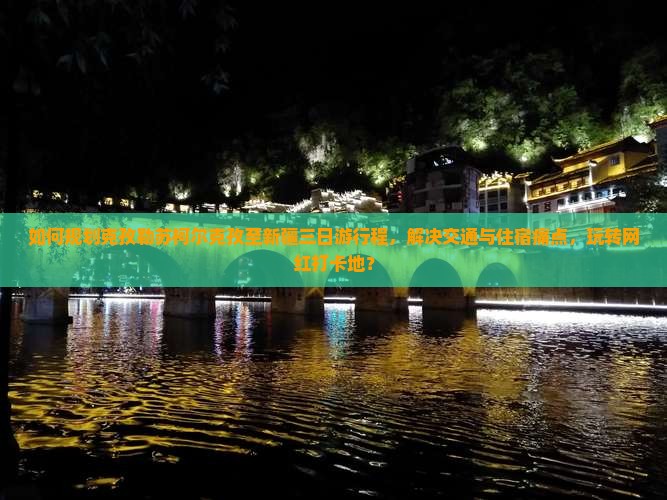 如何规划克孜勒苏柯尔克孜至新疆三日游行程，解决交通与住宿痛点，玩转网红打卡地？