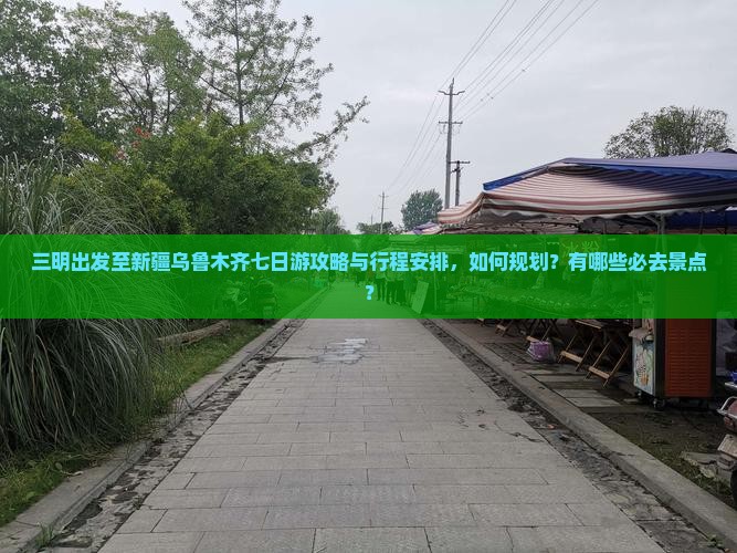 三明出发至新疆乌鲁木齐七日游攻略与行程安排，如何规划？有哪些必去景点？