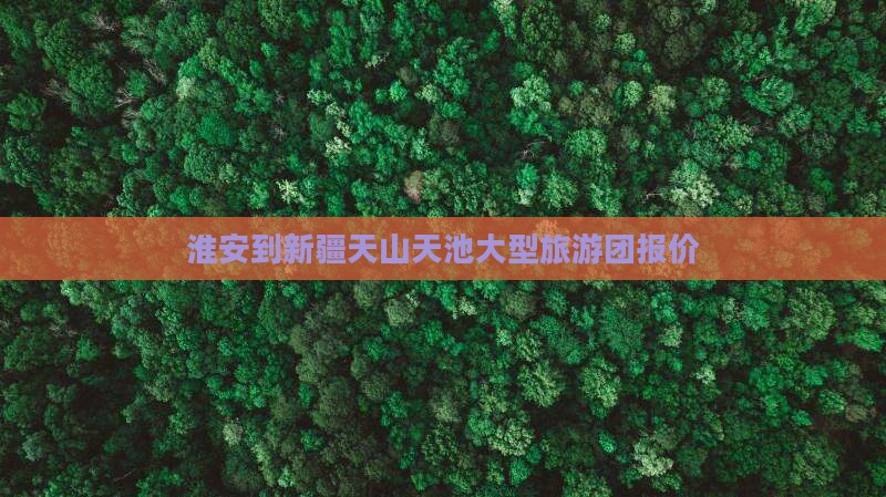 淮安到新疆天山天池大型旅游团报价