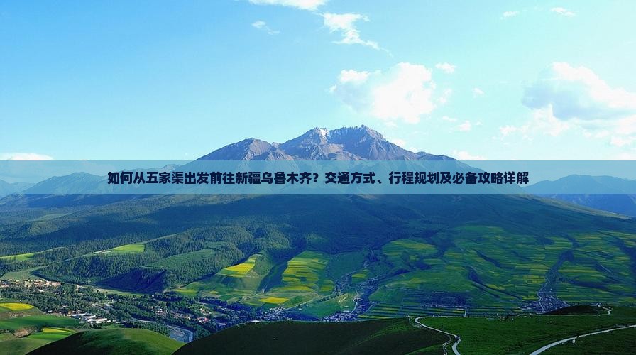 如何从五家渠出发前往新疆乌鲁木齐？交通方式、行程规划及必备攻略详解