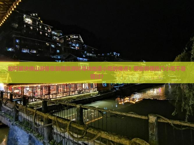 如何解决佛山游客在新疆旅游时寻找地道小吃的痛点？哪些新疆热门小吃不容错过？