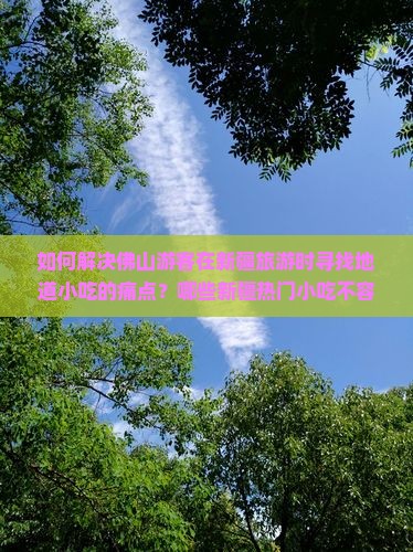 如何解决佛山游客在新疆旅游时寻找地道小吃的痛点？哪些新疆热门小吃不容错过？