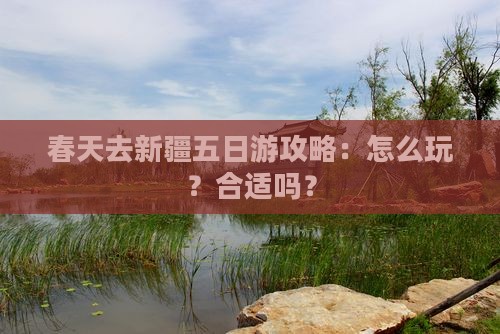 春天去新疆五日游攻略：怎么玩？合适吗？