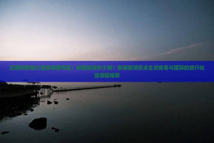 定西到新疆大型旅游团专题：新疆旅游多少钱？新疆旅游景点全攻略看与国际的旅行社旅游团推荐