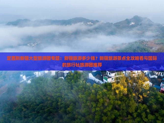 定西到新疆大型旅游团专题：新疆旅游多少钱？新疆旅游景点全攻略看与国际的旅行社旅游团推荐