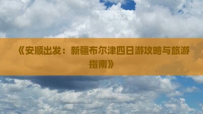 《安顺出发：新疆布尔津四日游攻略与旅游指南》