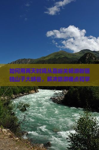 如何用两天时间从嘉峪关畅游新疆独山子大峡谷，解决旅游痛点和掌握最新热词攻略？